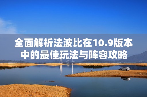 全面解析法波比在10.9版本中的最佳玩法与阵容攻略