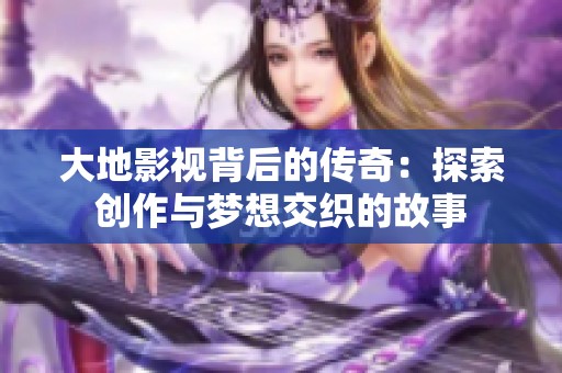 大地影视背后的传奇：探索创作与梦想交织的故事