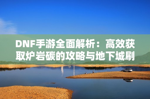 DNF手游全面解析：高效获取炉岩碳的攻略与地下城刷图技巧分享