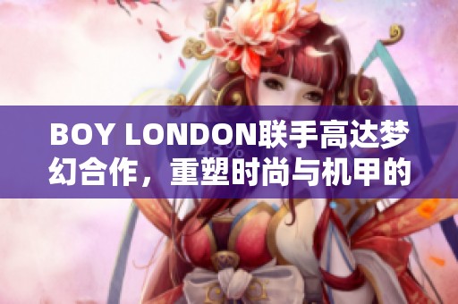 BOY LONDON联手高达梦幻合作，重塑时尚与机甲的完美结合