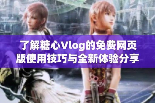 了解糖心Vlog的免费网页版使用技巧与全新体验分享