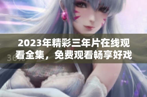 2023年精彩三年片在线观看全集，免费观看畅享好戏