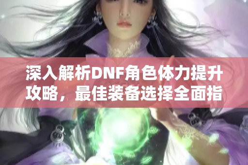 深入解析DNF角色体力提升攻略，最佳装备选择全面指南