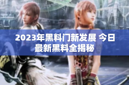 2023年黑料门新发展 今日最新黑料全揭秘