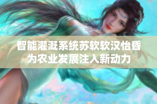 智能灌溉系统苏软软汉怡昏为农业发展注入新动力