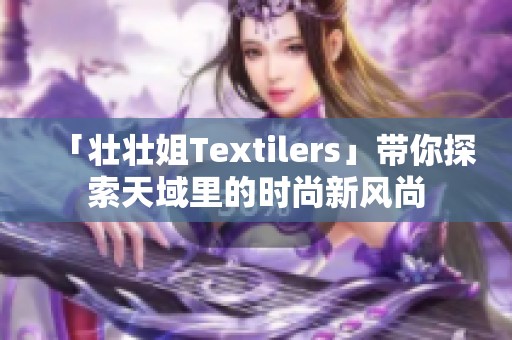 「壮壮姐Textilers」带你探索天域里的时尚新风尚