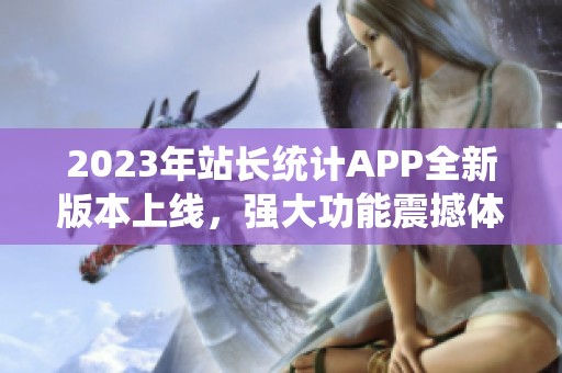 2023年站长统计APP全新版本上线，强大功能震撼体验