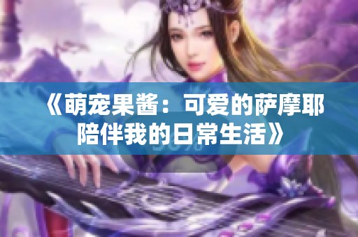 《萌宠果酱：可爱的萨摩耶陪伴我的日常生活》