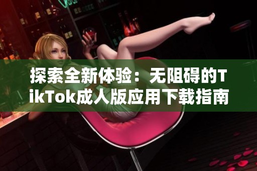 探索全新体验：无阻碍的TikTok成人版应用下载指南