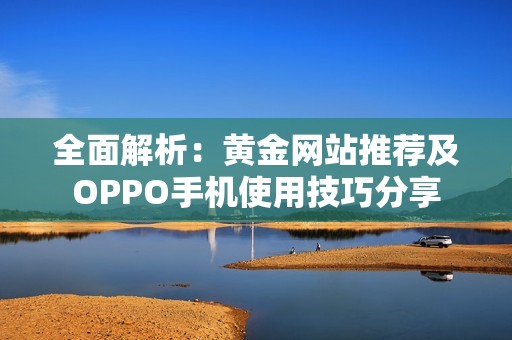 全面解析：黄金网站推荐及OPPO手机使用技巧分享