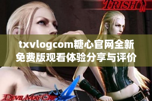 txvlogcom糖心官网全新免费版观看体验分享与评价