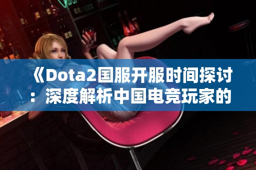 《Dota2国服开服时间探讨：深度解析中国电竞玩家的成长历程》