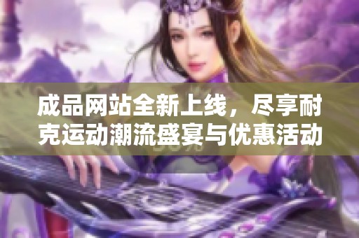 成品网站全新上线，尽享耐克运动潮流盛宴与优惠活动