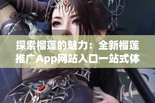 探索榴莲的魅力：全新榴莲推广App网站入口一站式体验