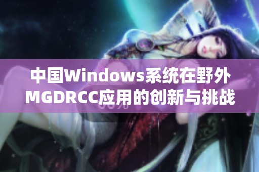 中国Windows系统在野外MGDRCC应用的创新与挑战解析