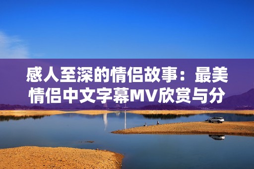 感人至深的情侣故事：最美情侣中文字幕MV欣赏与分享