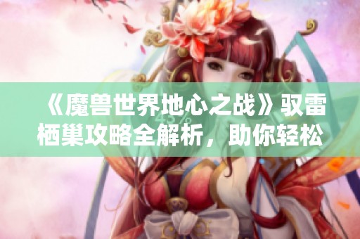 《魔兽世界地心之战》驭雷栖巢攻略全解析，助你轻松通关！