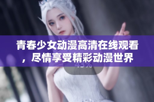 青春少女动漫高清在线观看，尽情享受精彩动漫世界