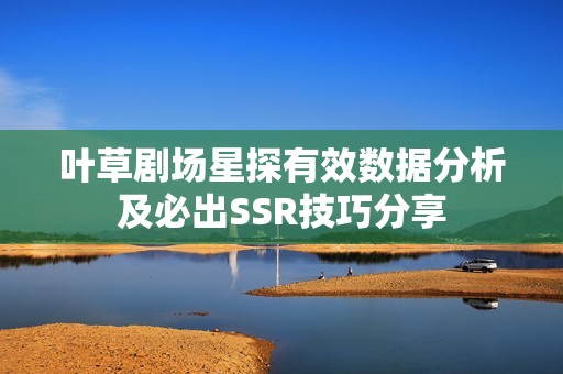 叶草剧场星探有效数据分析及必出SSR技巧分享