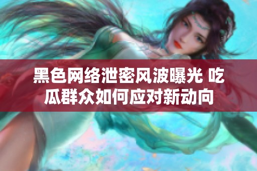 黑色网络泄密风波曝光 吃瓜群众如何应对新动向