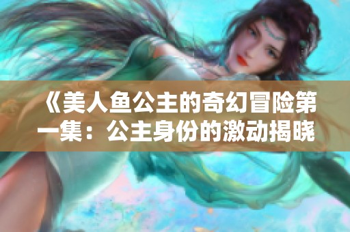 《美人鱼公主的奇幻冒险第一集：公主身份的激动揭晓》