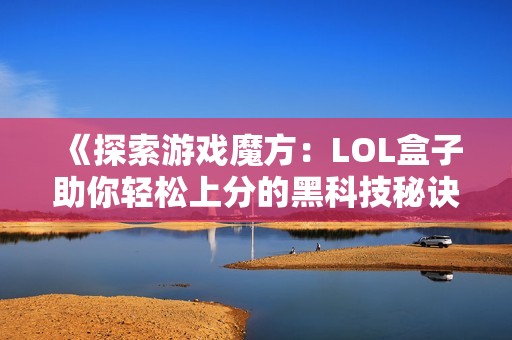 《探索游戏魔方：LOL盒子助你轻松上分的黑科技秘诀》