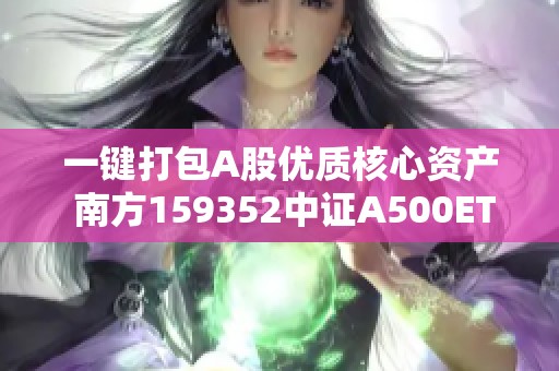 一键打包A股优质核心资产 南方159352中证A500ETF明日开启新机遇