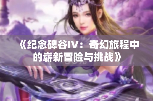 《纪念碑谷IV：奇幻旅程中的崭新冒险与挑战》