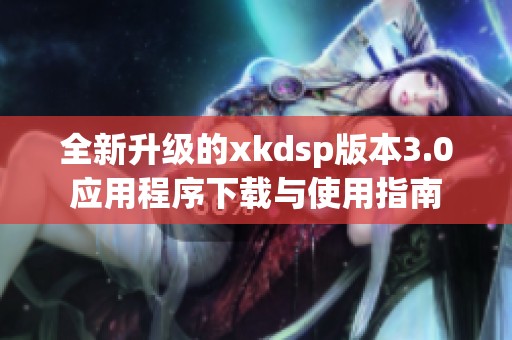 全新升级的xkdsp版本3.0应用程序下载与使用指南