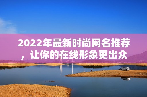 2022年最新时尚网名推荐，让你的在线形象更出众