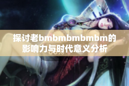 探讨老bmbmbmbmbm的影响力与时代意义分析