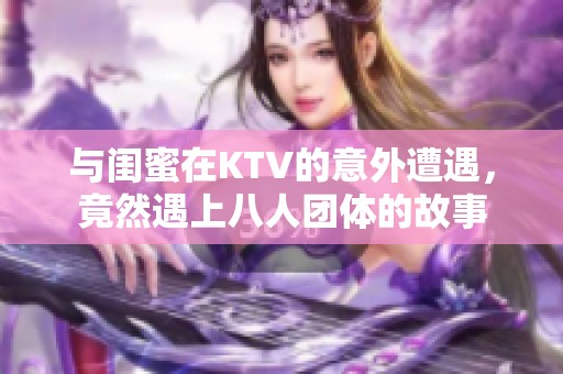 与闺蜜在KTV的意外遭遇，竟然遇上八人团体的故事