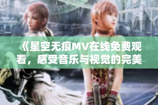 《星空无痕MV在线免费观看，感受音乐与视觉的完美结合》