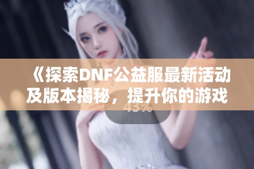 《探索DNF公益服最新活动及版本揭秘，提升你的游戏体验》