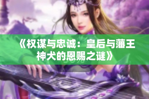 《权谋与忠诚：皇后与藩王神犬的恩赐之谜》