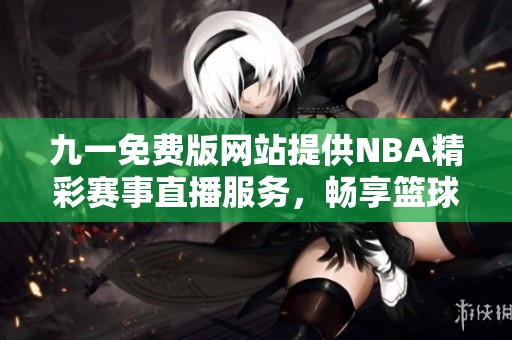 九一免费版网站提供NBA精彩赛事直播服务，畅享篮球盛宴