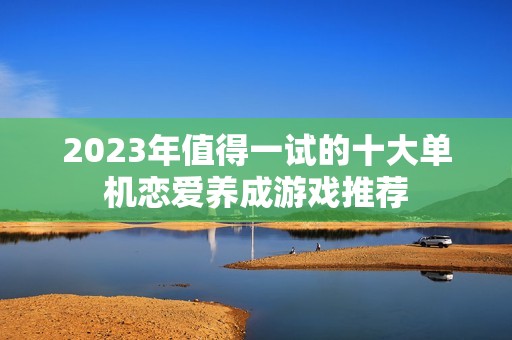 2023年值得一试的十大单机恋爱养成游戏推荐