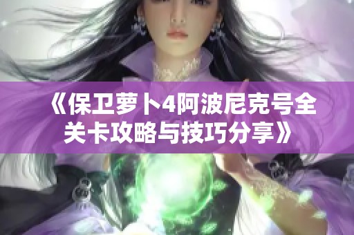 《保卫萝卜4阿波尼克号全关卡攻略与技巧分享》