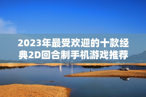 2023年最受欢迎的十款经典2D回合制手机游戏推荐