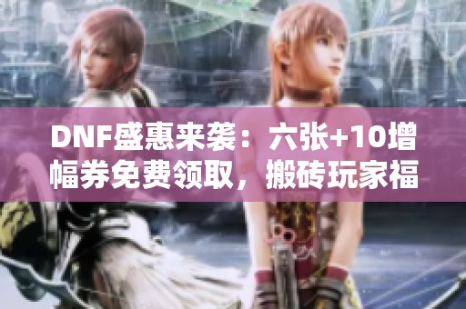 DNF盛惠来袭：六张+10增幅券免费领取，搬砖玩家福利升级！