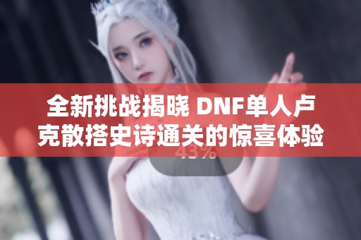 全新挑战揭晓 DNF单人卢克散搭史诗通关的惊喜体验