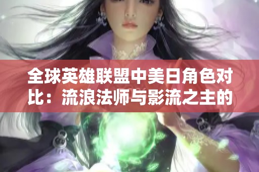 全球英雄联盟中美日角色对比：流浪法师与影流之主的传奇故事解析