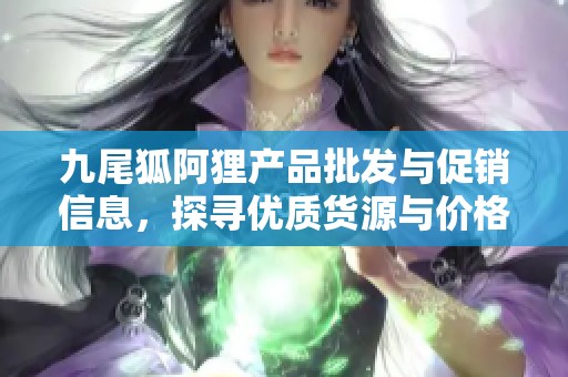 九尾狐阿狸产品批发与促销信息，探寻优质货源与价格推荐