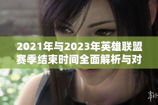 2021年与2023年英雄联盟赛季结束时间全面解析与对比