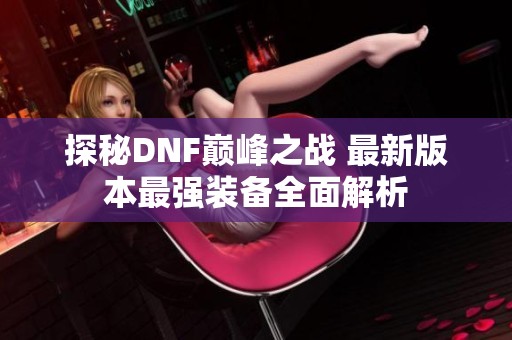 探秘DNF巅峰之战 最新版本最强装备全面解析