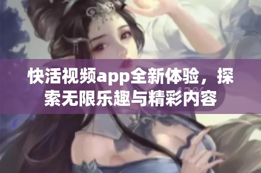 快活视频app全新体验，探索无限乐趣与精彩内容