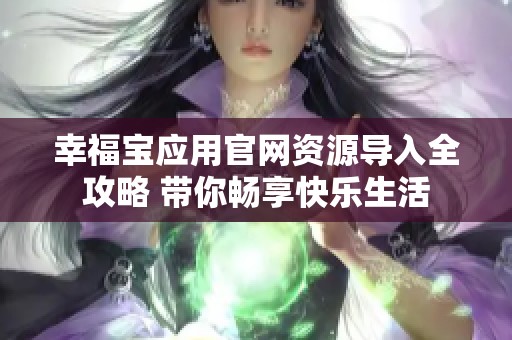 幸福宝应用官网资源导入全攻略 带你畅享快乐生活