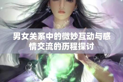 男女关系中的微妙互动与感情交流的历程探讨