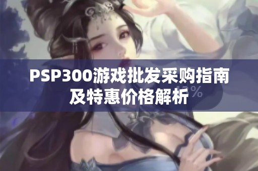 PSP300游戏批发采购指南及特惠价格解析