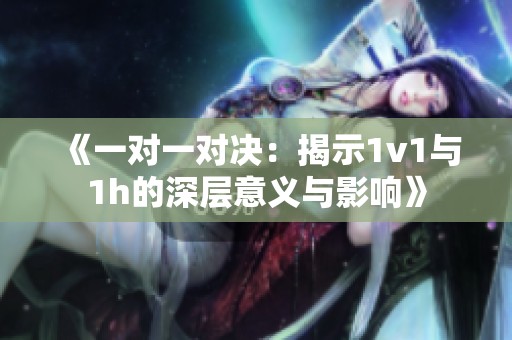 《一对一对决：揭示1v1与1h的深层意义与影响》